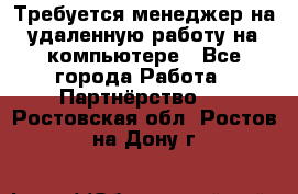 Требуется менеджер на удаленную работу на компьютере - Все города Работа » Партнёрство   . Ростовская обл.,Ростов-на-Дону г.